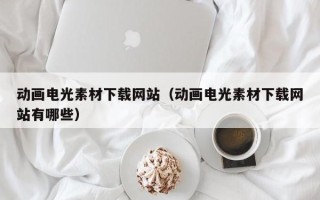平凉动画电光素材下载网站（动画电光素材下载网站有哪些）