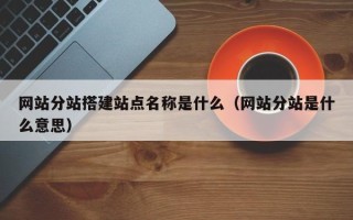 平凉网站分站搭建站点名称是什么（网站分站是什么意思）