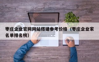 平凉枣庄企业官网网站搭建参考价格（枣庄企业家名单排名榜）