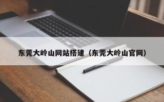 平凉东莞大岭山网站搭建（东莞大岭山官网）