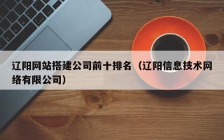 平凉辽阳网站搭建公司前十排名（辽阳信息技术网络有限公司）