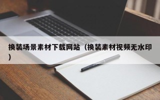 平凉换装场景素材下载网站（换装素材视频无水印）