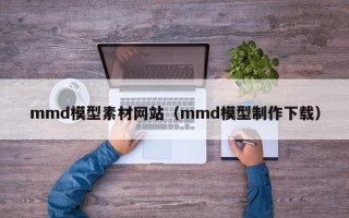 平凉mmd模型素材网站（mmd模型制作下载）