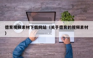 平凉德育视频素材下载网站（关于德育的视频素材）
