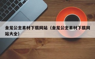 平凉金龙公主素材下载网站（金龙公主素材下载网站大全）