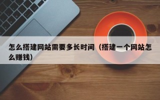 平凉怎么搭建网站需要多长时间（搭建一个网站怎么赚钱）
