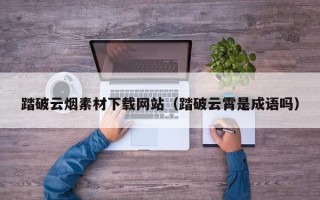 平凉踏破云烟素材下载网站（踏破云霄是成语吗）