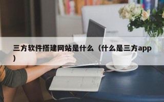 平凉三方软件搭建网站是什么（什么是三方app）