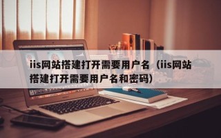平凉iis网站搭建打开需要用户名（iis网站搭建打开需要用户名和密码）