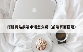平凉搭建网站前端术语怎么说（前端页面搭建）