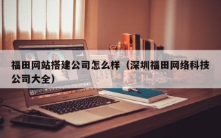 平凉福田网站搭建公司怎么样（深圳福田网络科技公司大全）