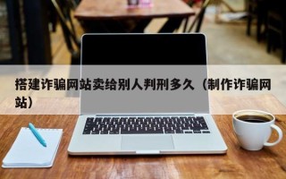 平凉搭建诈骗网站卖给别人判刑多久（制作诈骗网站）