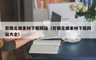 平凉剪辑走廊素材下载网站（剪辑走廊素材下载网站大全）