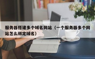 平凉服务器搭建多个域名网站（一个服务器多个网站怎么绑定域名）