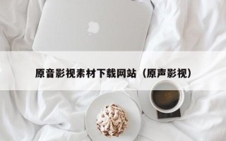 平凉原音影视素材下载网站（原声影视）