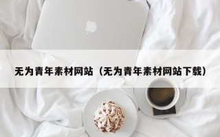平凉无为青年素材网站（无为青年素材网站下载）