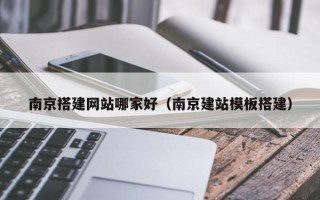 平凉南京搭建网站哪家好（南京建站模板搭建）