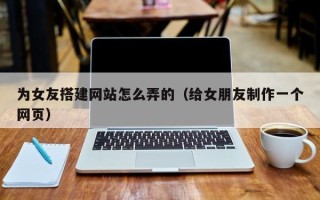 平凉为女友搭建网站怎么弄的（给女朋友制作一个网页）