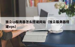 平凉独立ip服务器怎么搭建网站（独立服务器搭建vps）