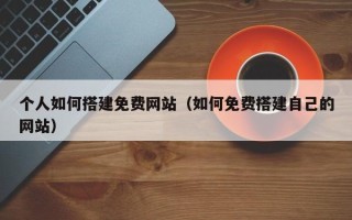 平凉个人如何搭建免费网站（如何免费搭建自己的网站）