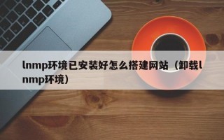 平凉lnmp环境已安装好怎么搭建网站（卸载lnmp环境）