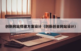 平凉创新网站搭建方案设计（创新创业网站设计）