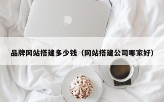 平凉品牌网站搭建多少钱（网站搭建公司哪家好）